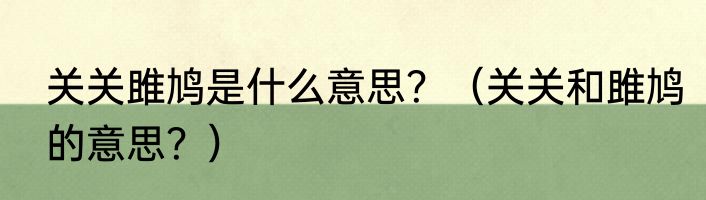 关关雎鸠是什么意思？（关关和雎鸠的意思？）