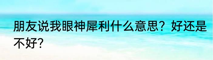 朋友说我眼神犀利什么意思？好还是不好？