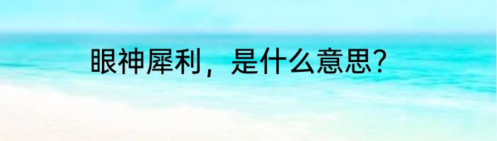 眼神犀利，是什么意思？