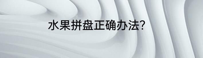 水果拼盘正确办法？