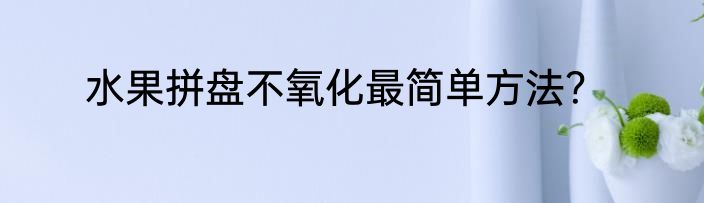 水果拼盘不氧化最简单方法？