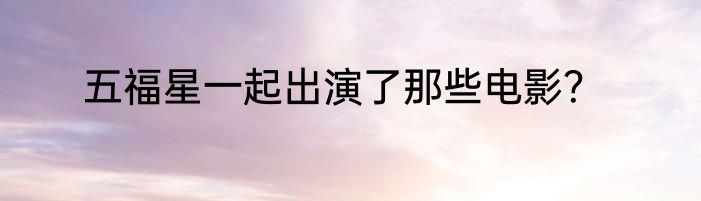 五福星一起出演了那些电影？