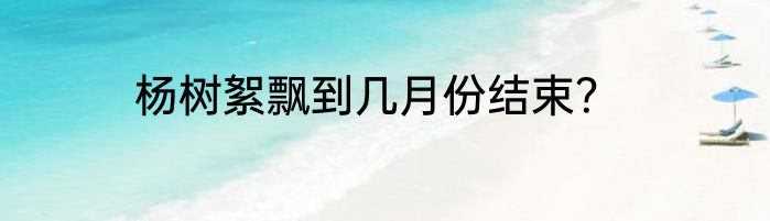 杨树絮飘到几月份结束？