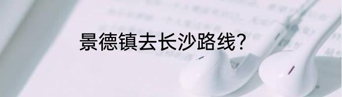 景德镇去长沙路线？