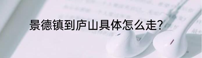 景德镇到庐山具体怎么走？