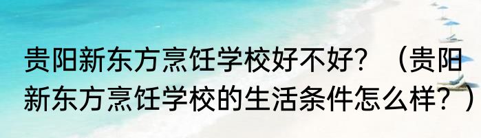贵阳新东方烹饪学校好不好？（贵阳新东方烹饪学校的生活条件怎么样？）