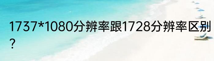 1737*1080分辨率跟1728分辨率区别？