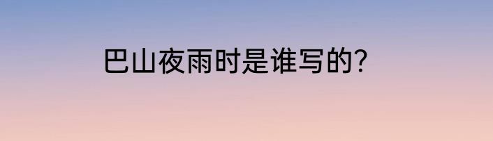 巴山夜雨时是谁写的？