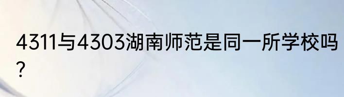 4311与4303湖南师范是同一所学校吗？