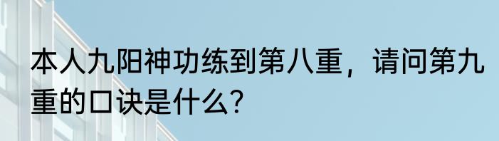 本人九阳神功练到第八重，请问第九重的口诀是什么？
