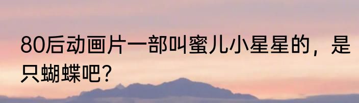 80后动画片一部叫蜜儿小星星的，是只蝴蝶吧？