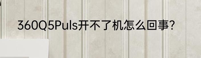 360Q5Puls开不了机怎么回事？