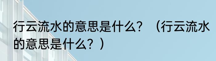 行云流水的意思是什么？（行云流水的意思是什么？）