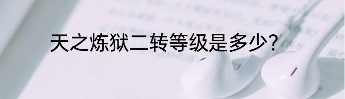 天之炼狱二转等级是多少？