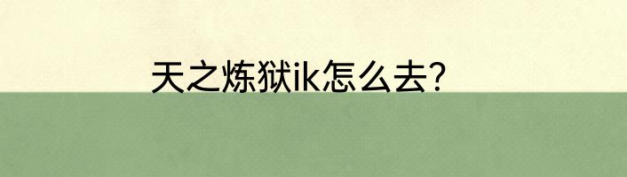 天之炼狱ik怎么去？
