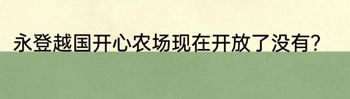 永登越国开心农场现在开放了没有？