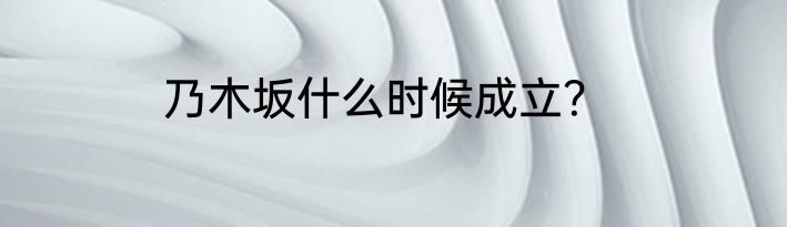 乃木坂什么时候成立？