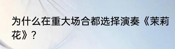为什么在重大场合都选择演奏《茉莉花》？