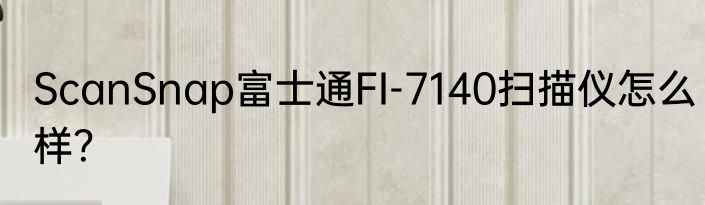 ScanSnap富士通FI-7140扫描仪怎么样？