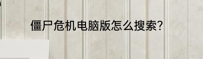 僵尸危机电脑版怎么搜索？