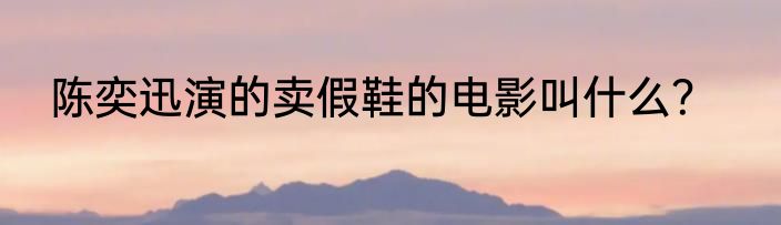 陈奕迅演的卖假鞋的电影叫什么？