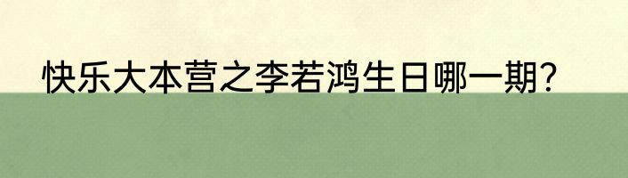 快乐大本营之李若鸿生日哪一期？