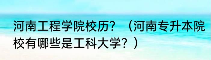 河南工程学院校历？（河南专升本院校有哪些是工科大学？）