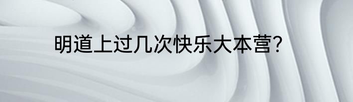 明道上过几次快乐大本营？