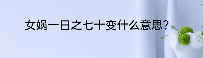 女娲一日之七十变什么意思？