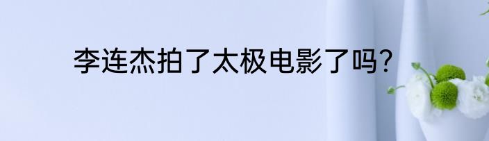 李连杰拍了太极电影了吗？