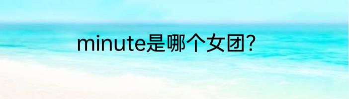minute是哪个女团？