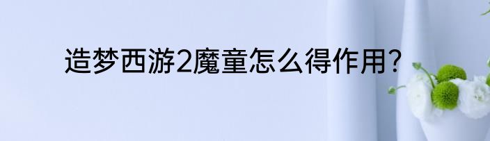 造梦西游2魔童怎么得作用？