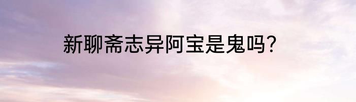 新聊斋志异阿宝是鬼吗？