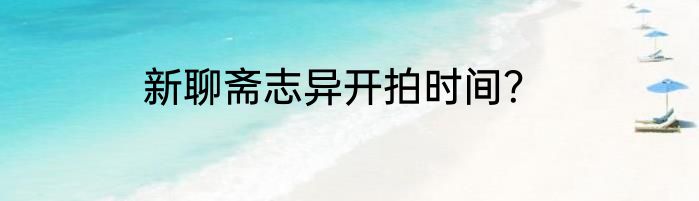 新聊斋志异开拍时间？