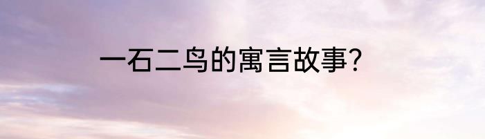 一石二鸟的寓言故事？