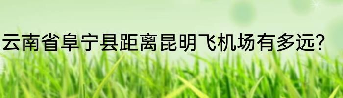 云南省阜宁县距离昆明飞机场有多远？