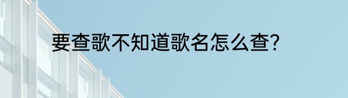 要查歌不知道歌名怎么查？