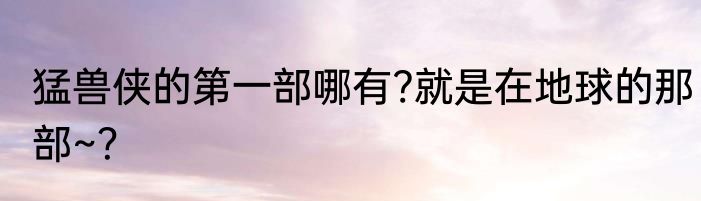 猛兽侠的第一部哪有?就是在地球的那部~？