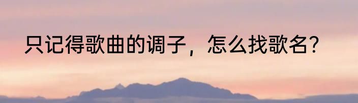 只记得歌曲的调子，怎么找歌名？