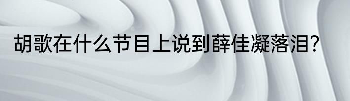 胡歌在什么节目上说到薛佳凝落泪？