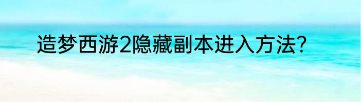 造梦西游2隐藏副本进入方法？