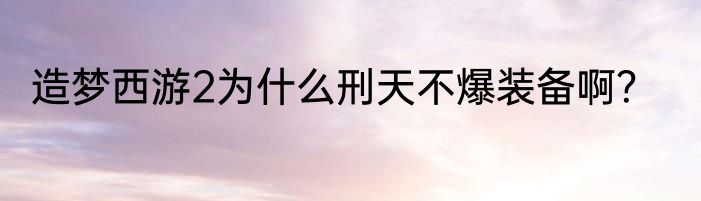 造梦西游2为什么刑天不爆装备啊？