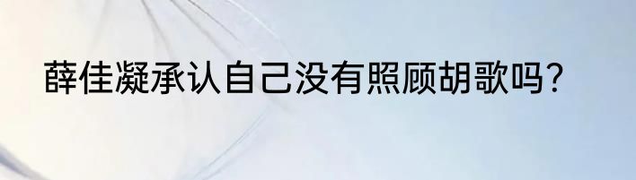 薛佳凝承认自己没有照顾胡歌吗？