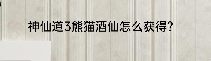 神仙道3熊猫酒仙怎么获得？