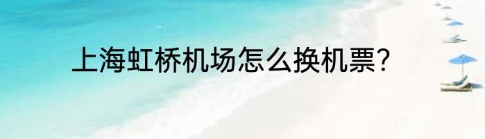 上海虹桥机场怎么换机票？