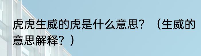 虎虎生威的虎是什么意思？（生威的意思解释？）