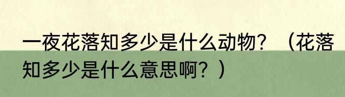 一夜花落知多少是什么动物？（花落知多少是什么意思啊？）