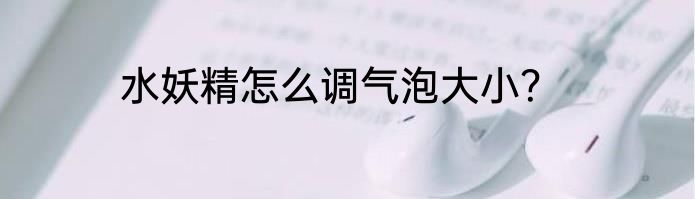 水妖精怎么调气泡大小？