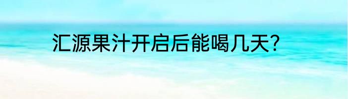 汇源果汁开启后能喝几天？