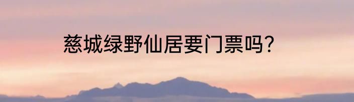 慈城绿野仙居要门票吗？
